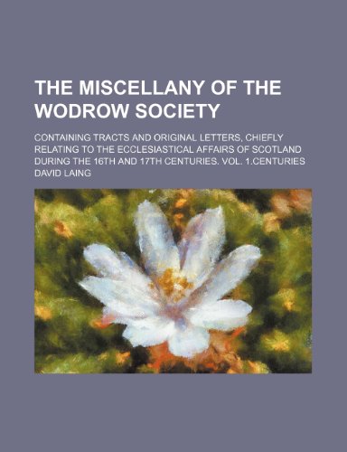 The miscellany of the Wodrow Society; containing tracts and original letters, chiefly relating to the ecclesiastical affairs of Scotland during the 16th and 17th centuries. Vol. 1.centuries (9781150609701) by Laing, David