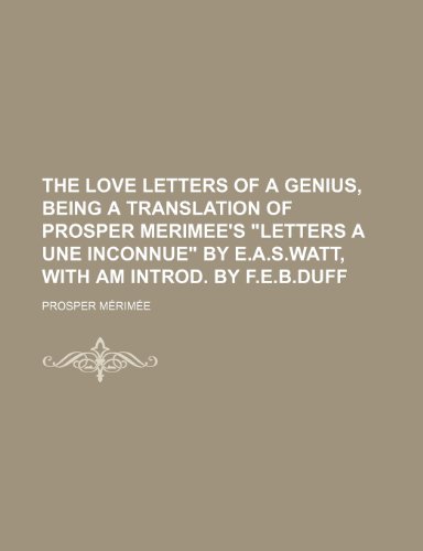 The Love Letters of a Genius, Being a Translation of Prosper Merimee's Letters a Une Inconnue by E.A.S.Watt, with Am Introd. by F.E.B.Duff (9781150609879) by MÃ©rimÃ©e, Prosper