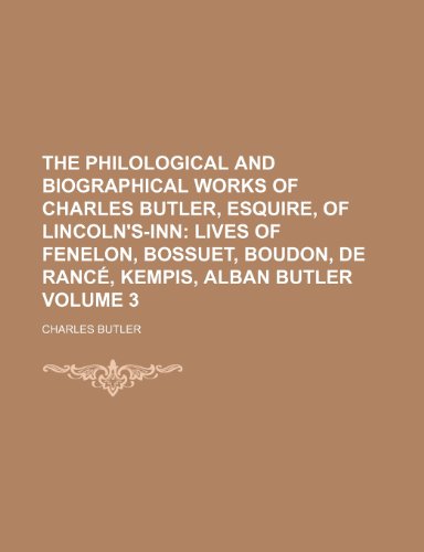 The Philological and Biographical Works of Charles Butler, Esquire, of Lincoln's-Inn Volume 3; Lives of Fenelon, Bossuet, Boudon, De RancÃ©, Kempis, Alban Butler (9781150613272) by Butler, Charles