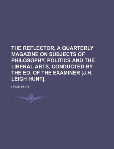 The Reflector, a Quarterly Magazine on Subjects of Philosophy, Politics and the Liberal Arts, Conducted by the Ed. of the Examiner [J.H. Leigh Hunt]. (9781150613371) by Hunt, Leigh