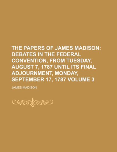 The Papers of James Madison Volume 3; Debates in the Federal Convention, from Tuesday, August 7, 1787 until its final adjournment, Monday, September 17, 1787 (9781150614934) by Madison, James