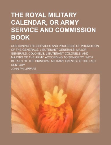 The Royal Military Calendar, or Army Service and Commission Book (Volume 1); Containing the Services and Progress of Promotion of the Generals, ... and Majors of the Army, According to Senior (9781150616211) by Philippart, John