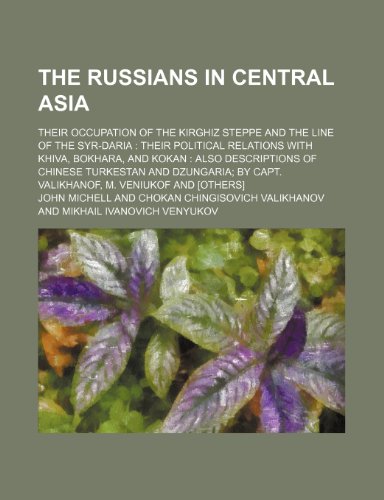 The Russians in Central Asia; Their Occupation of the Kirghiz Steppe and the Line of the Syr-Daria Their Political Relations With Khiva, Bokhara, and ... by Capt. Valikhanof, M. Veniukof and [Others] (9781150616730) by Michell, John