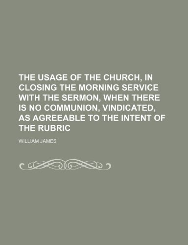 The Usage of the Church, in Closing the Morning Service With the Sermon, When There Is No Communion, Vindicated, as Agreeable to the Intent of the Rubric (9781150618727) by James, William