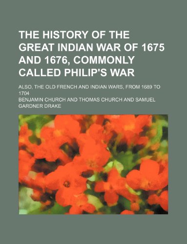 The History of the Great Indian War of 1675 and 1676, Commonly Called Philip's War; Also, the Old French and Indian Wars, From 1689 to 1704 (9781150623677) by Church, Benjamin