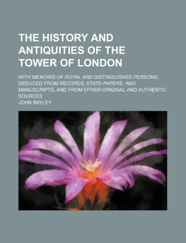 The History and Antiquities of the Tower of London; With Memoirs of Royal and Distinguished Persons, Deduced from Records, State-Papers, and Manuscripts, and from Other Original and Authentic Sources (9781150624490) by Bayley, John