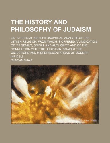 The history and philosophy of Judaism; or, A critical and philosophical analysis of the Jewish religion. From which is offered a vindication of its ... connection with the Christian, against the (9781150624681) by Shaw, Duncan