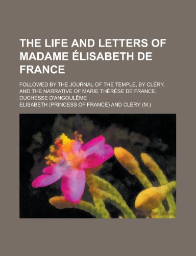 The Life and Letters of Madame Lisabeth de France; Followed by the Journal of the Temple, by CL Ry, and the Narrative of Marie Th R Se de France, Duch (9781150626852) by Elisabeth