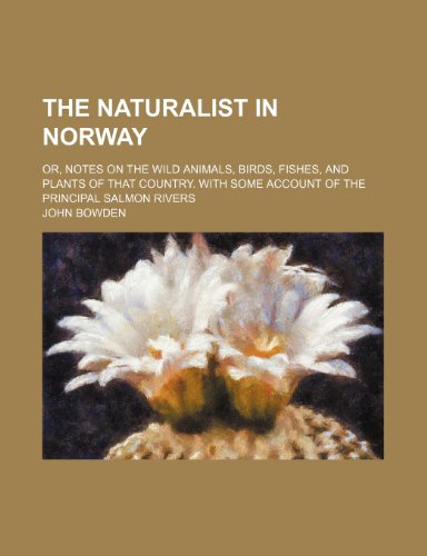 The Naturalist in Norway; Or, Notes on the Wild Animals, Birds, Fishes, and Plants of That Country. With Some Account of the Principal Salmon Rivers (9781150628351) by Bowden, John