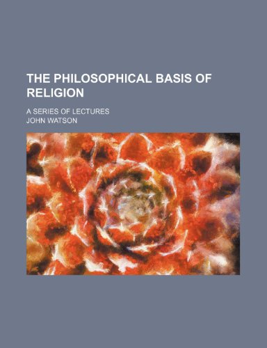 The Philosophical Basis of Religion; A Series of Lectures (9781150629372) by Watson, John