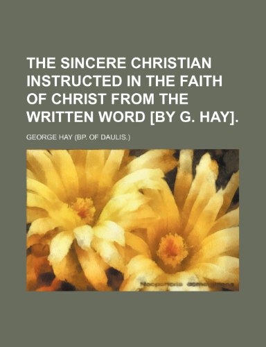 The sincere Christian instructed in the faith of Christ from the written word [by G. Hay] (9781150632143) by Hay, George