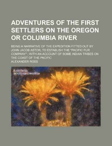 Adventures of the First Settlers on the Oregon or Columbia River; Being a Narrative of the Expedition Fitted Out by John Jacob Astor, to Establish the ... Indian Tribes on the Coast of the Pacific (9781150640506) by Ross, Alexander