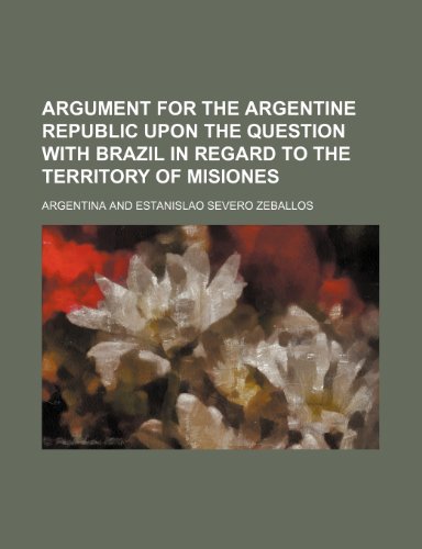 Argument for the Argentine Republic upon the question with Brazil in regard to the territory of Misiones (9781150644375) by Argentina