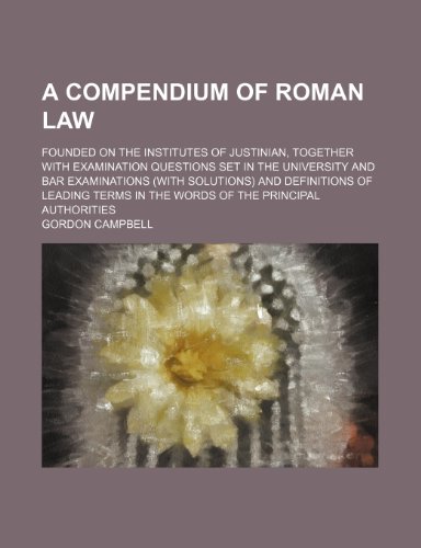 A Compendium of Roman Law; Founded on the Institutes of Justinian, Together With Examination Questions Set in the University and Bar Examinations ... in the Words of the Principal Authorities (9781150644627) by Campbell, Gordon