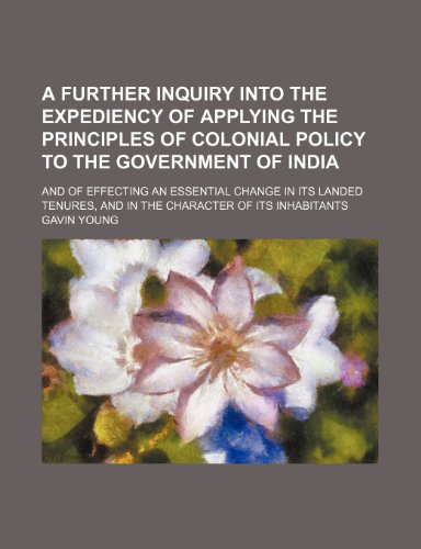 A Further Inquiry Into the Expediency of Applying the Principles of Colonial Policy to the Government of India; And of Effecting an Essential Change ... and in the Character of Its Inhabitants (9781150645228) by Young, Gavin