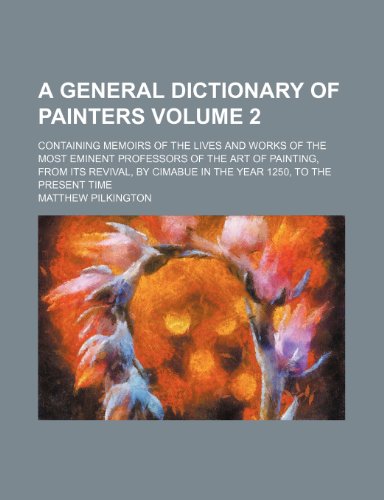 A general dictionary of painters; containing memoirs of the lives and works of the most eminent professors of the art of painting, from its revival, ... the year 1250, to the present time Volume 2 (9781150645457) by Pilkington, Matthew