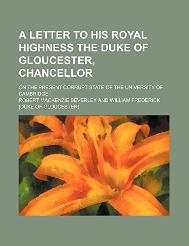 A Letter to His Royal Highness the Duke of Gloucester, Chancellor; On the Present Corrupt State of the University of Cambridge (9781150645471) by Beverley, Robert Mackenzie