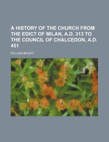 A history of the church from the Edict of Milan, A.D. 313 to the Council of Chalcedon, A.D. 451 (9781150646171) by Bright, William