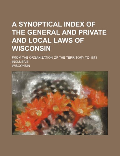 A Synoptical index of the general and private and local laws of Wisconsin; from the organization of the Territory to 1873 inclusive (9781150650161) by Wisconsin