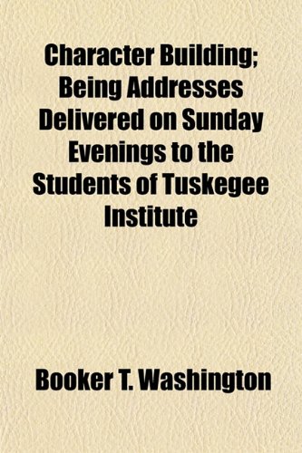 Character Building; Being Addresses Delivered on Sunday Evenings to the Students of Tuskegee Institute (9781150653643) by Washington, Booker T.