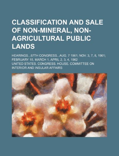 Classification and sale of non-mineral, non-agricultural public lands; Hearings87th CongressAug. 7 1961 Nov. 3, 7, 8, 1961 February 15, March 1, April 2, 3, 4, 1962 (9781150655678) by Affairs, United States. Congress.