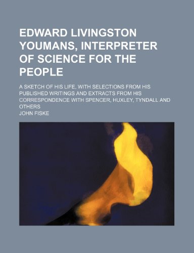 Edward Livingston Youmans, Interpreter of Science for the People; A Sketch of His Life, with Selections from His Published Writings and Extracts from ... with Spencer, Huxley, Tyndall and Others (9781150659867) by Fiske, John