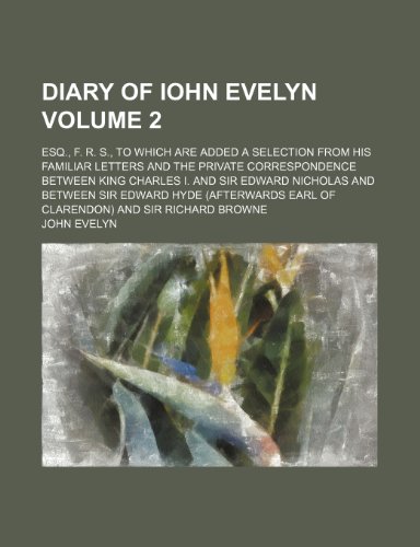 Diary of Iohn Evelyn; esq., F. R. S., to which are added a selection from his familiar letters and the private correspondence between King Charles I. ... Sir Edward Hyde (afterwards earl of Volume 2 (9781150659942) by Evelyn, John