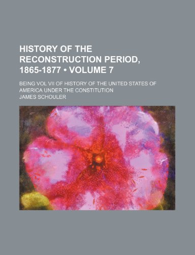 History of the Reconstruction Period, 1865-1877 (Volume 7); Being Vol VII of History of the United States of America Under the Constitution (9781150670787) by Schouler, James
