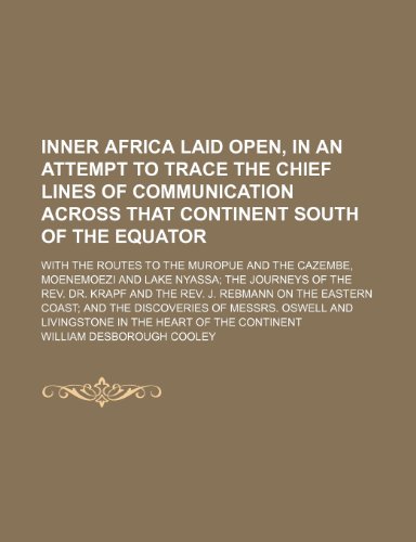 Inner Africa laid open, in an attempt to trace the chief lines of communication across that continent south of the Equator; with the routes to the ... of the Rev. Dr. Krapf and the Rev. J. Rebma (9781150671753) by Cooley, William Desborough