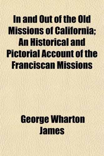 In and Out of the Old Missions of California; An Historical and Pictorial Account of the Franciscan Missions (9781150672262) by James, George Wharton