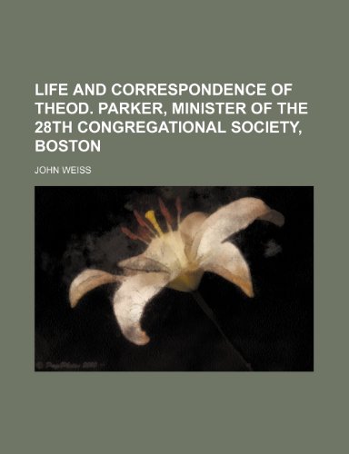 Life and Correspondence of Theod. Parker, Minister of the 28th Congregational Society, Boston (9781150676079) by Weiss, John