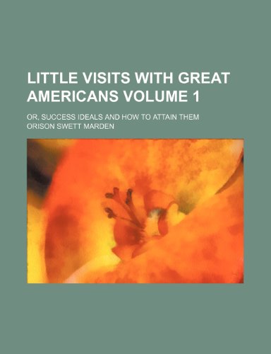 Little visits with great Americans; or, Success ideals and how to attain them Volume 1 (9781150679469) by Marden, Orison Swett