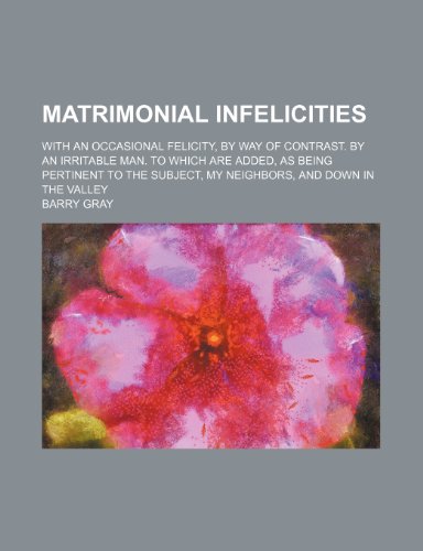 Matrimonial Infelicities; With an Occasional Felicity, by Way of Contrast. by an Irritable Man. to Which Are Added, as Being Pertinent to the Subject, My Neighbors, and Down in the Valley (9781150681721) by Gray, Barry