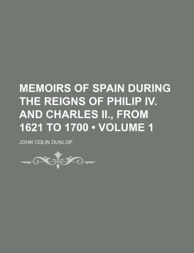 Memoirs of Spain During the Reigns of Philip Iv. and Charles Ii., From 1621 to 1700 (Volume 1) (9781150682179) by Dunlop, John Colin