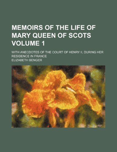 Memoirs of the life of Mary Queen of Scots; with anecdotes of the Court of Henry II, during her residence in France Volume 1 (9781150683800) by Benger, Elizabeth