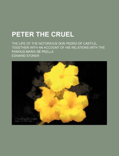 Peter the Cruel; The Life of the Notorious Don Pedro of Castile, Together With an Account of His Relations With the Famous Maria de Padlla (9781150692109) by Storer, Edward