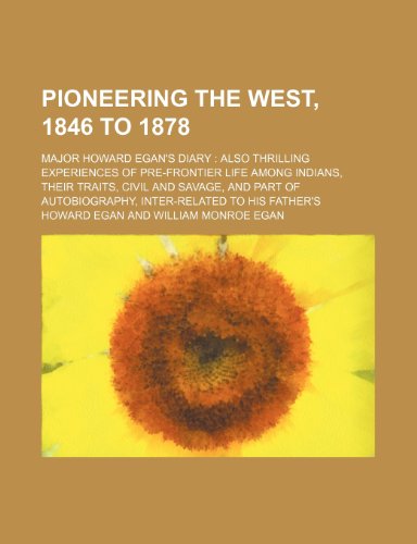 Pioneering the West, 1846 to 1878; Major Howard Egan's Diary Also Thrilling Experiences of Pre-Frontier Life Among Indians, Their Traits, Civil and ... Autobiography, Inter-Related to His Father's (9781150693908) by Egan, Howard