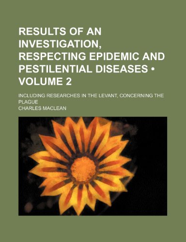 Results of an Investigation, Respecting Epidemic and Pestilential Diseases (Volume 2); Including Researches in the Levant, Concerning the Plague (9781150702372) by Maclean, Charles