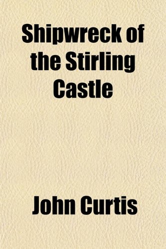 Shipwreck of the Stirling Castle; Containing a Faithful Narrative of the Dreadful Sufferings of the Crew and the Cruel Murder of Captain Fraser by the ... Cannibals Inflicted Upon the Captain's Widow (9781150705861) by Curtis, John