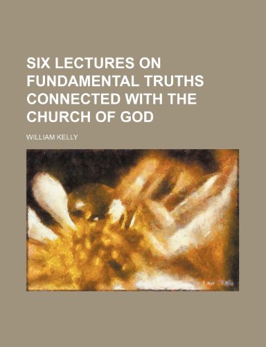 Six Lectures on Fundamental Truths Connected with the Church of God (9781150705991) by Kelly, William