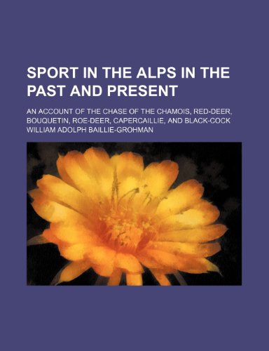 Sport in the Alps in the Past and Present; An Account of the Chase of the Chamois, Red-Deer, Bouquetin, Roe-Deer, Capercaillie, and Black-Cock (9781150707476) by Baillie-Grohman, William Adolph