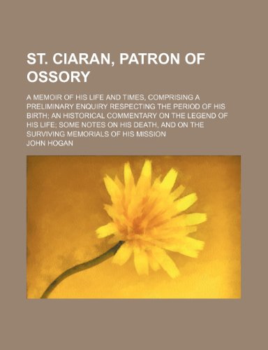 St. Ciaran, Patron of Ossory; A Memoir of His Life and Times, Comprising a Preliminary Enquiry Respecting the Period of His Birth an Historical ... and on the Surviving Memorials of His Mission (9781150708336) by Hogan, John