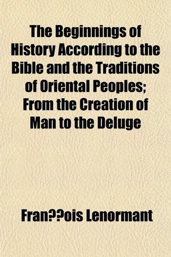 The Beginnings of History According to the Bible and the Traditions of Oriental Peoples; From the Creation of Man to the Deluge - Franois Lenormant, Fran Ois Lenormant