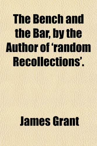The Bench and the Bar, by the Author of 'random Recollections'. (9781150711374) by Grant, James