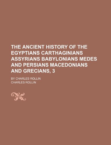 The Ancient History of the Egyptians Carthaginians Assyrians Babylonians Medes and Persians Macedonians and Grecians, 3; By Charles Rollin (9781150712333) by Rollin, Charles