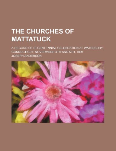 The Churches of Mattatuck; A Record of Bi-Centennial Celebration at Waterbury, Connecticut, Novermber 4th and 5th, 1891 (9781150714931) by Anderson, Joseph