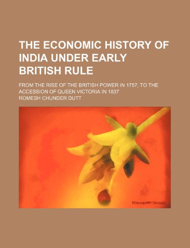 The Economic History of India Under Early British Rule; From the Rise of the British Power in 1757, to the Accession of Queen Victoria in 1837 (9781150716423) by Dutt, Romesh Chunder