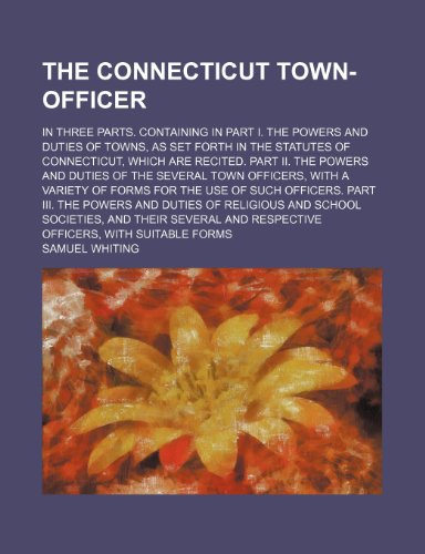 9781150717383: The Connecticut town-officer; in three parts. Containing in Part I. The powers and duties of towns, as set forth in the statutes of Connecticut, which ... town officers, with a variety of forms for th