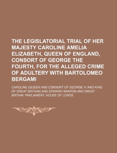 The Legislatorial Trial of Her Majesty Caroline Amelia Elizabeth, Queen of England, Consort of George the Fourth, for the Alleged Crime of Adultery with Bartolomeo Bergami (9781150724121) by Caroline