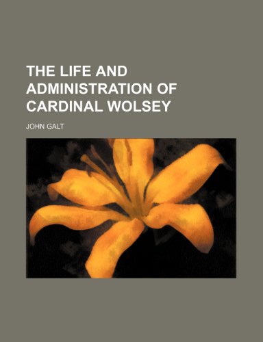 The Life and Administration of Cardinal Wolsey (9781150725050) by Galt, John